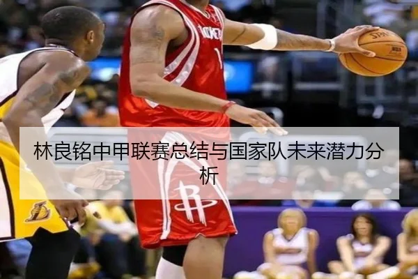 林良铭中甲联赛总结与国家队未来潜力分析